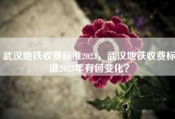 武汉地铁收费标准2023，武汉地铁收费标准2023年有何变化？