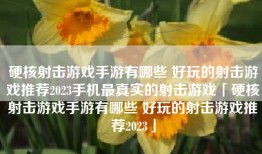 硬核射击游戏手游有哪些 好玩的射击游戏推荐2023手机最真实的射击游戏「硬核射击游戏手游有哪些 好玩的射击游戏推荐2023」