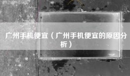 广州手机便宜（广州手机便宜的原因分析）