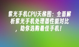 紫光手机CPU天梯图：全面解析紫光手机处理器性能对比，助你选购最佳手机！手机性能对比「紫光手机CPU天梯图：全面解析紫光手机处理器性能对比，助你选购最佳手机！」