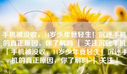 手机被没收，14岁少年竟轻生！沉迷手机的真正原因，你了解吗 ｜ 关注沉迷手机「手机被没收，14岁少年竟轻生！沉迷手机的真正原因，你了解吗 ｜ 关注」