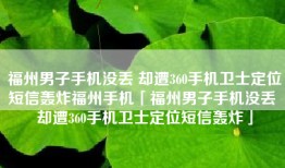 福州男子手机没丢 却遭360手机卫士定位短信轰炸福州手机「福州男子手机没丢 却遭360手机卫士定位短信轰炸」