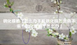 钢化膜脏了怎么办手机钢化膜怎么撕下来「钢化膜脏了怎么办」