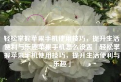 轻松掌握苹果手机使用技巧，提升生活便利与乐趣苹果手机怎么设置「轻松掌握苹果手机使用技巧，提升生活便利与乐趣」