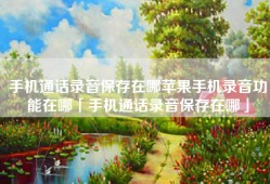 手机通话录音保存在哪苹果手机录音功能在哪「手机通话录音保存在哪」