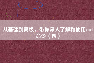 从基础到高级,带你深入了解和使用curl命令(四) 从基础到高级,带你深入了解和使用curl命令(四)
