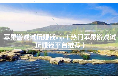 苹果游戏试玩赚钱app（热门苹果游戏试玩赚钱平台推荐）