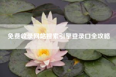 免费收录网站搜索引擎登录口全攻略