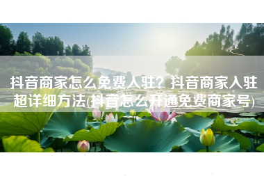 抖音商家怎么免费入驻？抖音商家入驻超详细方法(抖音怎么开通免费商家号)