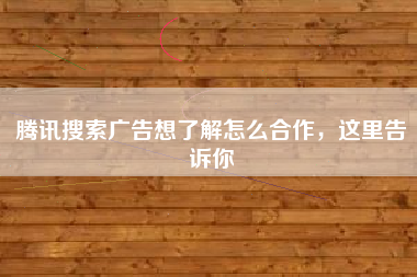 腾讯搜索广告想了解怎么合作，这里告诉你