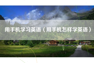 用手机学习英语（用手机怎样学英语）