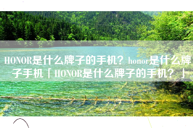 HONOR是什么牌子的手机？honor是什么牌子手机「HONOR是什么牌子的手机？」
