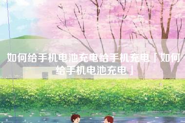 如何给手机电池充电给手机充电「如何给手机电池充电」