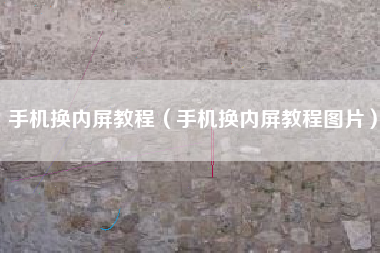 手机换内屏教程（手机换内屏教程图片）
