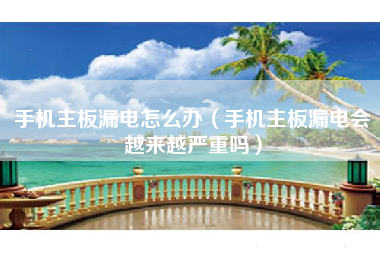 手机主板漏电怎么办（手机主板漏电会越来越严重吗）