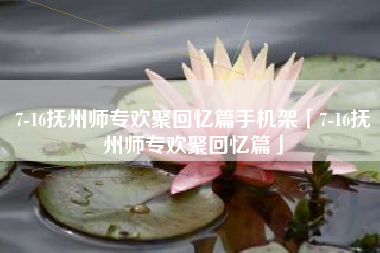 7-16抚州师专欢聚回忆篇手机架「7-16抚州师专欢聚回忆篇」 7-16抚州师专欢聚回忆篇手机架「7-16抚州师专欢聚回忆篇」