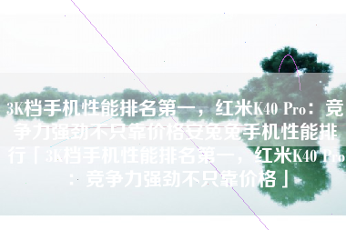 3K档手机性能排名第一，红米K40 Pro：竞争力强劲不只靠价格安兔兔手机性能排行「3K档手机性能排名第一，红米K40 Pro：竞争力强劲不只靠价格」