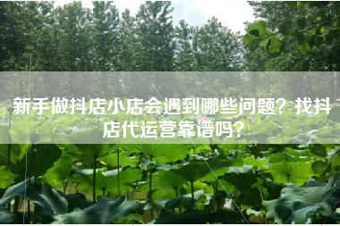 新手做抖店小店会遇到哪些问题?找抖店代运营靠谱吗? 新手做抖店小店会遇到哪些问题?找抖店代运营靠谱吗?