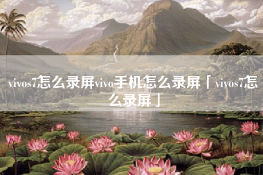 vivos7怎么录屏vivo手机怎么录屏「vivos7怎么录屏」